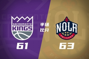 鹈鹕半场63-61领先国王 费尔斯13分6助 阿卡夫21分6助 亨特15分